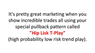 It's pretty great marketing when you show incredible trades all using your special pullback pattern called "Hip Lisk T-Play" (high probability low risk trend play).  