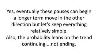 Yes, eventually these pauses can begin a longer term move in the other direction but let's keep everything relatively simple. Also, the probability leans on the trend continuing....not ending.  