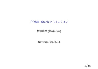 PRML titech 2.3.1 - 2.3.7 
榊原隆文(@saka bar) 
November 21, 2014 
1 / 65 
 