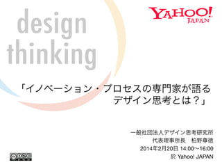 どうすればデザイン思考で 
成果を出せるのか？ 
一般社団法人デザイン思考研究所 
代表理事所長　柏野尊徳 
※Yahoo! JAPAN社内講演(2014/2/20)を一部編集 
 