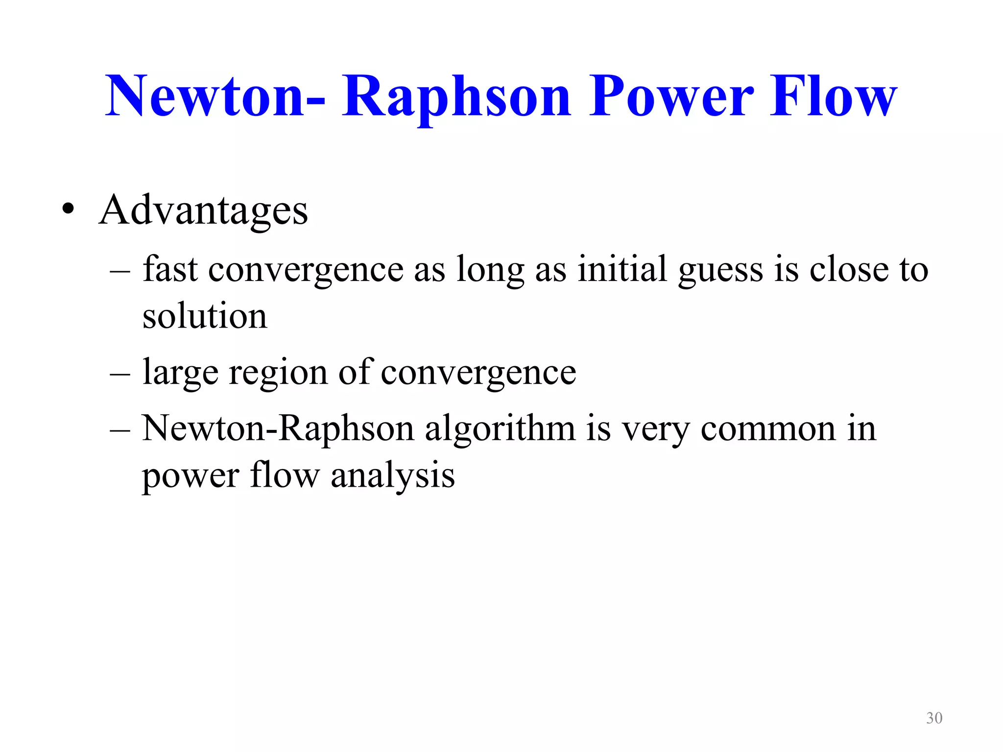 Newton- Raphson Power Flow 
• Advantages 
– fast convergence as long as initial guess is close to 
solution 
– large region of convergence 
– Newton-Raphson algorithm is very common in 
power flow analysis 
30 
 