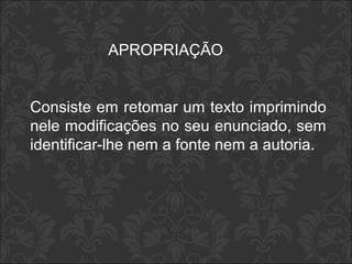 APROPRIAÇÃO 
Consiste em retomar um texto imprimindo 
nele modificações no seu enunciado, sem 
identificar-lhe nem a fonte nem a autoria. 
 