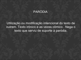 PARÓDIA 
Utilização ou modificação intencional do texto de 
outrem. Texto irônico e as vezes cômico . Nega o 
texto que serviu de suporte à paródia. 
 