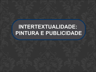 INTERTEXTUALIDADE: 
PINTURA E PUBLICIDADE 
 