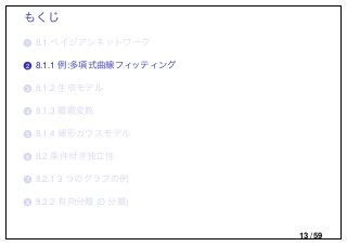 もくじ
..1 8.1 ベイジアンネットワーク
..2 8.1.1 例:多項式曲線フィッティング
..3 8.1.2 生成モデル
..4 8.1.3 離散変数
..5 8.1.4 線形ガウスモデル
..6 8.2 条件付き独立性
..7 8.2.1 3 つのグラフの例
..8 8.2.2 有向分離 (D 分離)
13 / 59
 