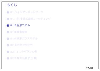 もくじ
..1 8.1 ベイジアンネットワーク
..2 8.1.1 例:多項式曲線フィッティング
..3 8.1.2 生成モデル
..4 8.1.3 離散変数
..5 8.1.4 線形ガウスモデル
..6 8.2 条件付き独立性
..7 8.2.1 3 つのグラフの例
..8 8.2.2 有向分離 (D 分離)
17 / 59
 