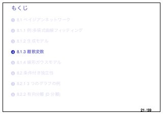 もくじ
..1 8.1 ベイジアンネットワーク
..2 8.1.1 例:多項式曲線フィッティング
..3 8.1.2 生成モデル
..4 8.1.3 離散変数
..5 8.1.4 線形ガウスモデル
..6 8.2 条件付き独立性
..7 8.2.1 3 つのグラフの例
..8 8.2.2 有向分離 (D 分離)
21 / 59
 
