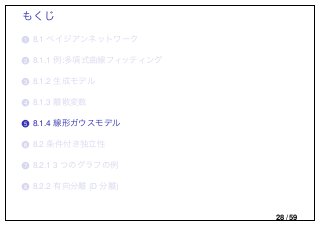 もくじ
..1 8.1 ベイジアンネットワーク
..2 8.1.1 例:多項式曲線フィッティング
..3 8.1.2 生成モデル
..4 8.1.3 離散変数
..5 8.1.4 線形ガウスモデル
..6 8.2 条件付き独立性
..7 8.2.1 3 つのグラフの例
..8 8.2.2 有向分離 (D 分離)
28 / 59
 