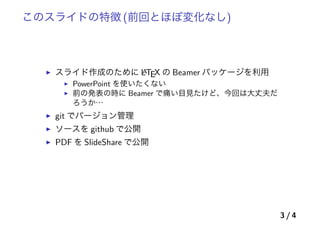 このスライドの特徴 (前回とほぼ変化なし)
• スライド作成のために LATEX の Beamer パッケージを利用
• PowerPoint を使いたくない
• 前の発表の時に Beamer で痛い目見たけど、今回は大丈夫だろうか…
• git でバージョン管理
• このスライドはタグの v1.1 と対応
• ソースを github で公開
• https://github.com/sakabar/prml_titech_8-1_8-2
• PDF を SlideShare で公開
• http:
//www.slideshare.net/takafumisakakibara75/slide-44207685
3 / 59
 