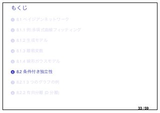 もくじ
..1 8.1 ベイジアンネットワーク
..2 8.1.1 例:多項式曲線フィッティング
..3 8.1.2 生成モデル
..4 8.1.3 離散変数
..5 8.1.4 線形ガウスモデル
..6 8.2 条件付き独立性
..7 8.2.1 3 つのグラフの例
..8 8.2.2 有向分離 (D 分離)
33 / 59
 