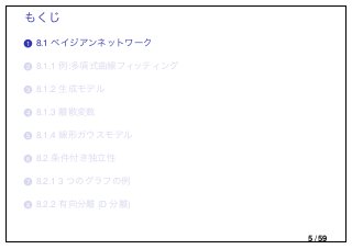 もくじ
..1 8.1 ベイジアンネットワーク
..2 8.1.1 例:多項式曲線フィッティング
..3 8.1.2 生成モデル
..4 8.1.3 離散変数
..5 8.1.4 線形ガウスモデル
..6 8.2 条件付き独立性
..7 8.2.1 3 つのグラフの例
..8 8.2.2 有向分離 (D 分離)
5 / 59
 