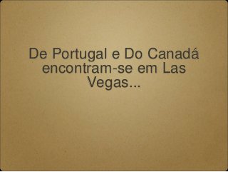 De Portugal e Do Canadá
encontram-se em Las
Vegas...
 