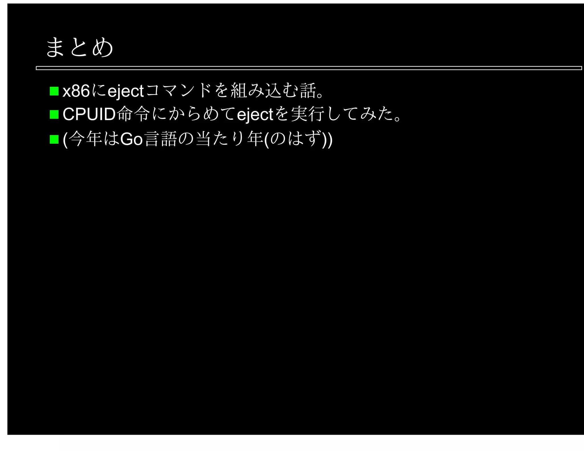 まとめ
x86にejectコマンドを組み込む話。
CPUID命令にからめてejectを実行してみた。
(今年はGo言語の当たり年(のはず))
 