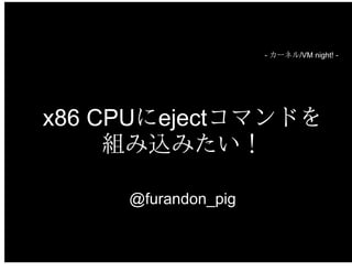 - カーネル/VM night! -
x86 CPUにejectコマンドを
組み込みたい！
@furandon_pig
 