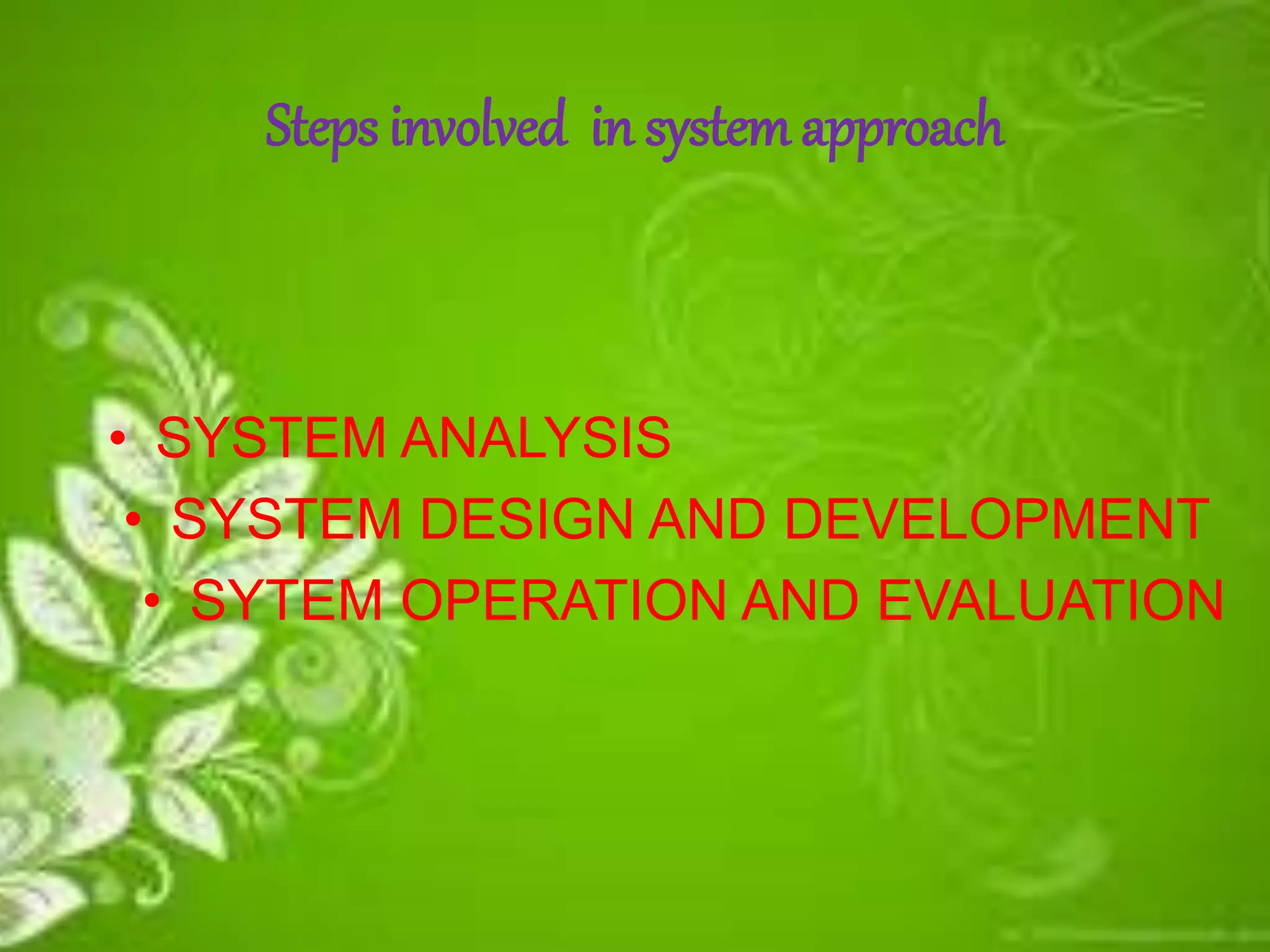 Steps involved in systemapproach
• SYSTEM ANALYSIS
• SYSTEM DESIGN AND DEVELOPMENT
• SYTEM OPERATION AND EVALUATION
 