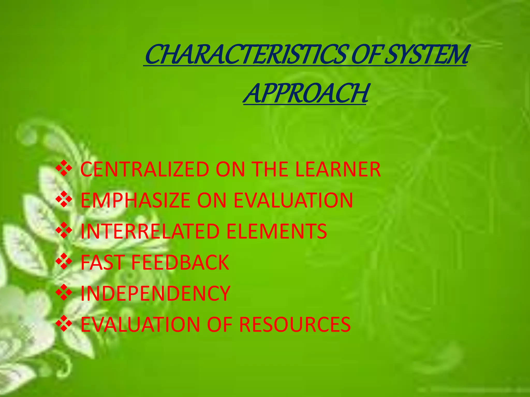 CHARACTERISTICSOFSYSTEM
APPROACH
 CENTRALIZED ON THE LEARNER
 EMPHASIZE ON EVALUATION
 INTERRELATED ELEMENTS
 FAST FEEDBACK
 INDEPENDENCY
 EVALUATION OF RESOURCES
 
