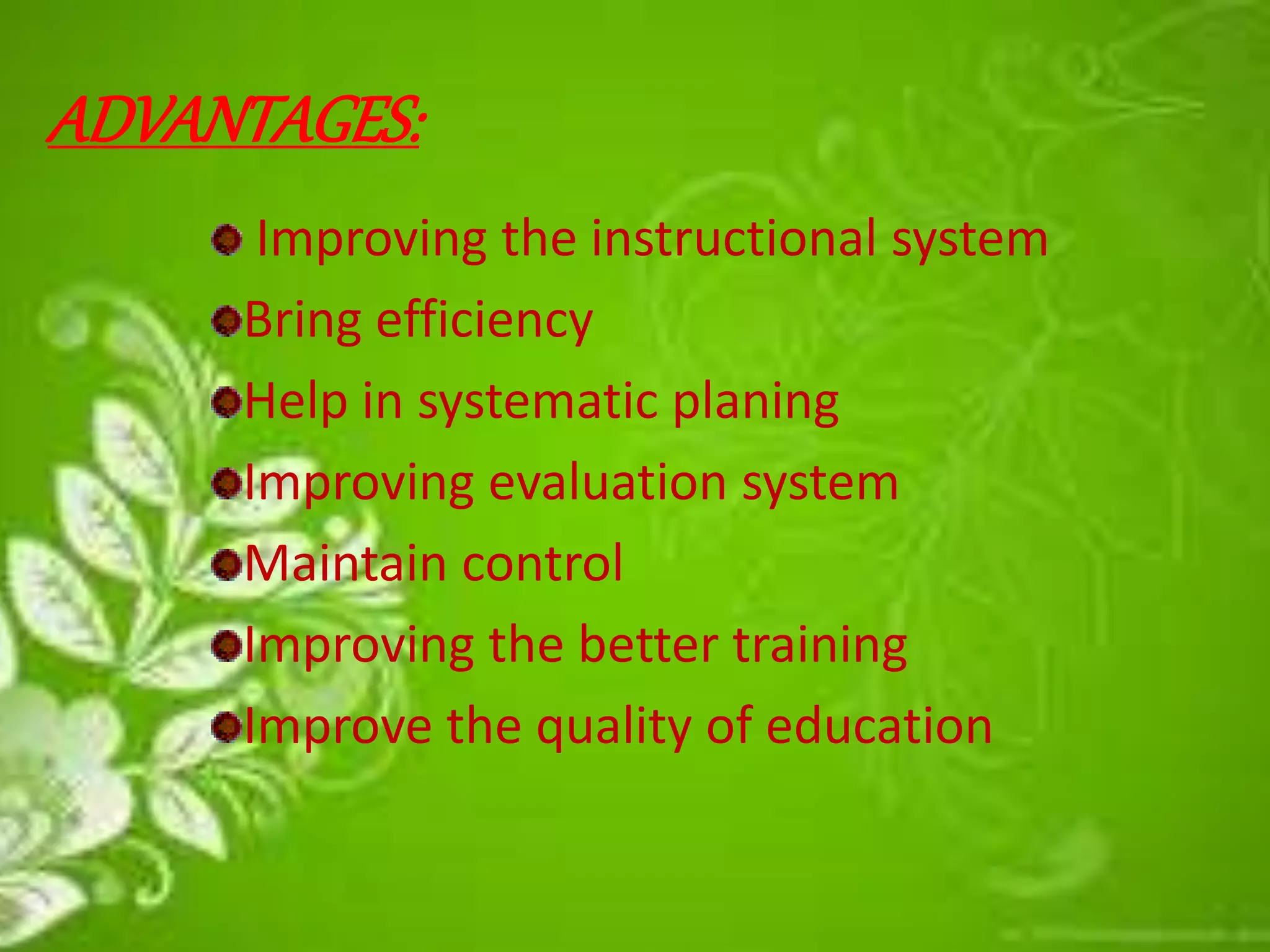 ADVANTAGES:
Improving the instructional system
Bring efficiency
Help in systematic planing
Improving evaluation system
Maintain control
Improving the better training
Improve the quality of education
 