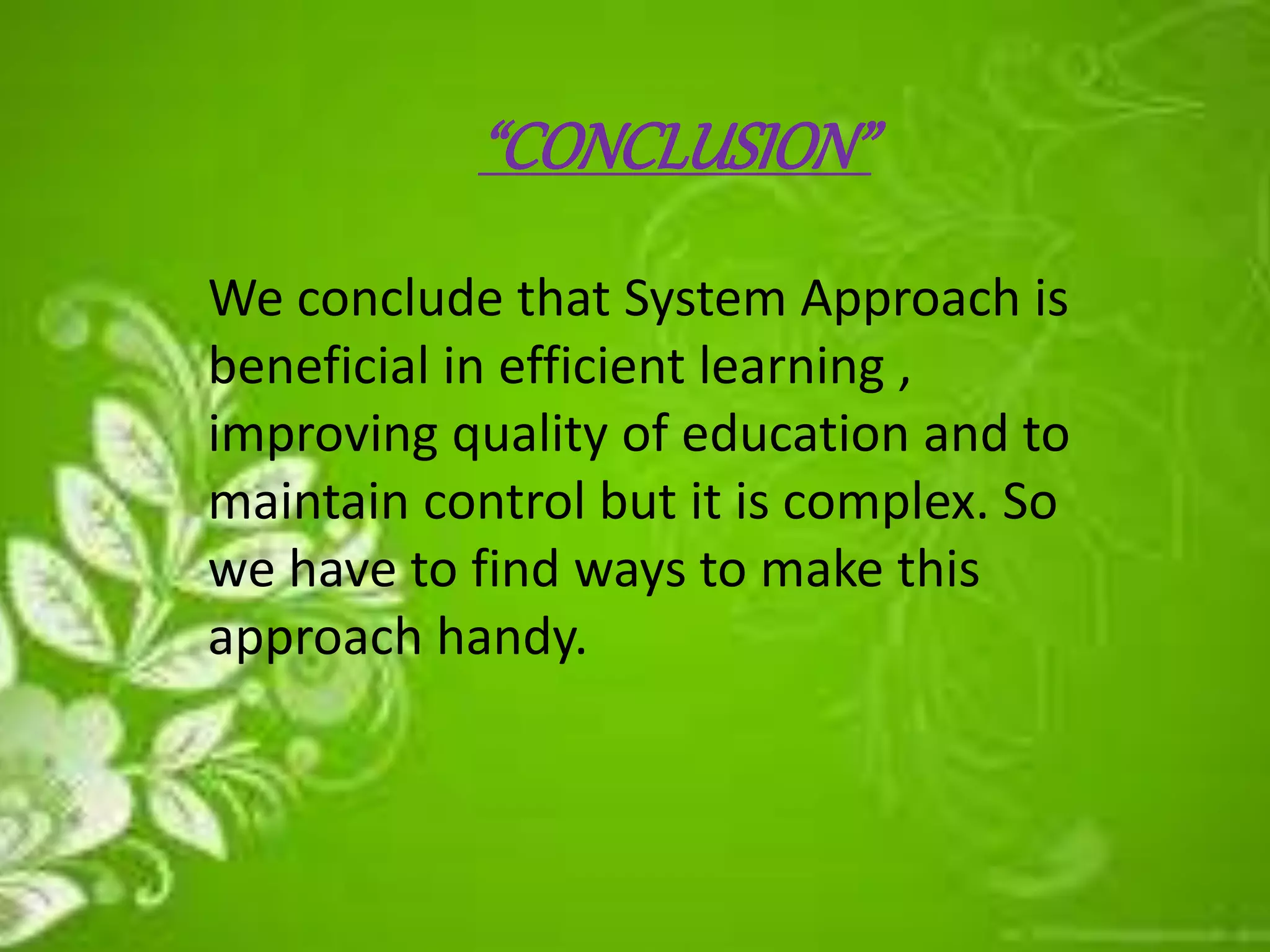 “CONCLUSION”
We conclude that System Approach is
beneficial in efficient learning ,
improving quality of education and to
maintain control but it is complex. So
we have to find ways to make this
approach handy.
 
