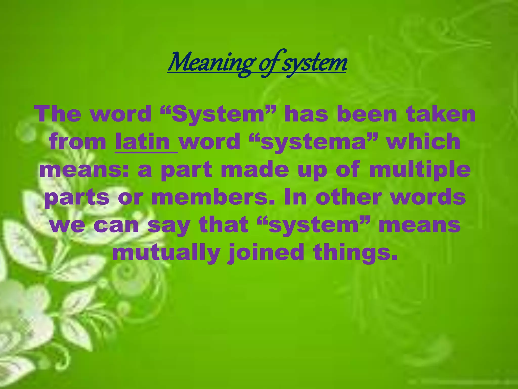 Meaningof system
The word “System” has been taken
from latin word “systema” which
means: a part made up of multiple
parts or members. In other words
we can say that “system” means
mutually joined things.
 
