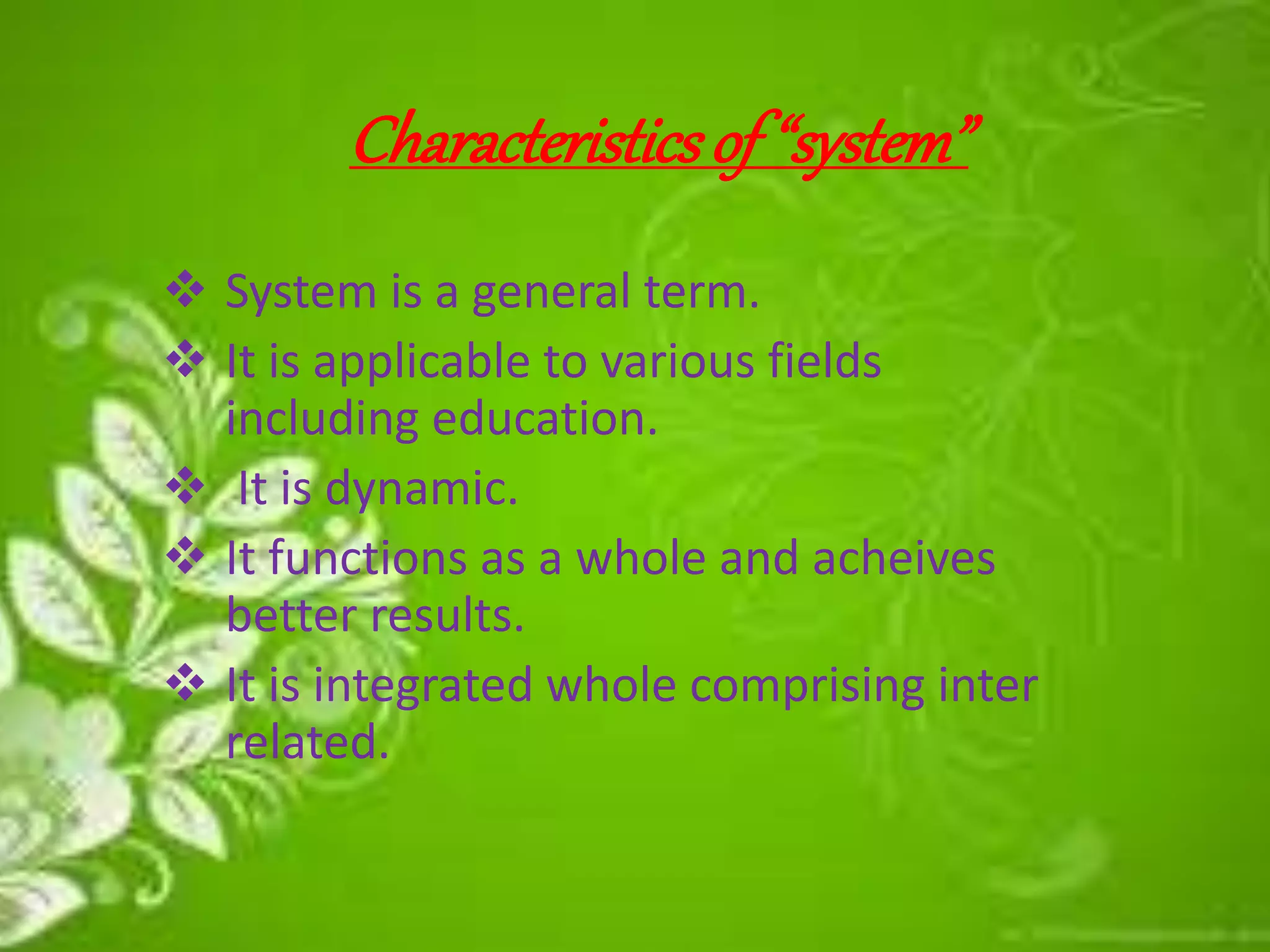 Characteristicsof “system”
 System is a general term.
 It is applicable to various fields
including education.
 It is dynamic.
 It functions as a whole and acheives
better results.
 It is integrated whole comprising inter
related.
 