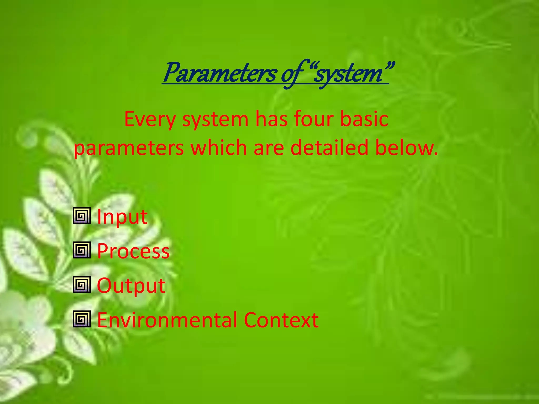 Parametersof “system”
Every system has four basic
parameters which are detailed below.
Input
Process
Output
Environmental Context
 