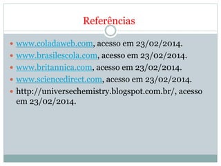 Referências
 www.coladaweb.com, acesso em 23/02/2014.
 www.brasilescola.com, acesso em 23/02/2014.
 www.britannica.com, acesso em 23/02/2014.
 www.sciencedirect.com, acesso em 23/02/2014.
 http://universechemistry.blogspot.com.br/, acesso
em 23/02/2014.
 