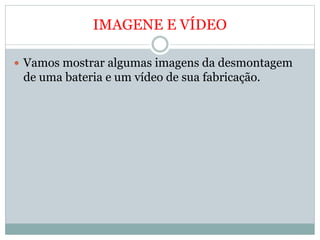IMAGENE E VÍDEO
 Vamos mostrar algumas imagens da desmontagem
de uma bateria e um vídeo de sua fabricação.
 
