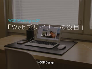 「 We b デ ザ イ ナ ー の 役 目 」
WCK Meeting Vol.27
HOOP Design
2015.2.27
 