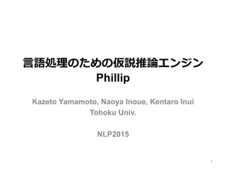 言語処理のための仮説推論エンジン
Phillip
Kazeto Yamamoto, Naoya Inoue, Kentaro Inui
Tohoku Univ.
NLP2015
1
 