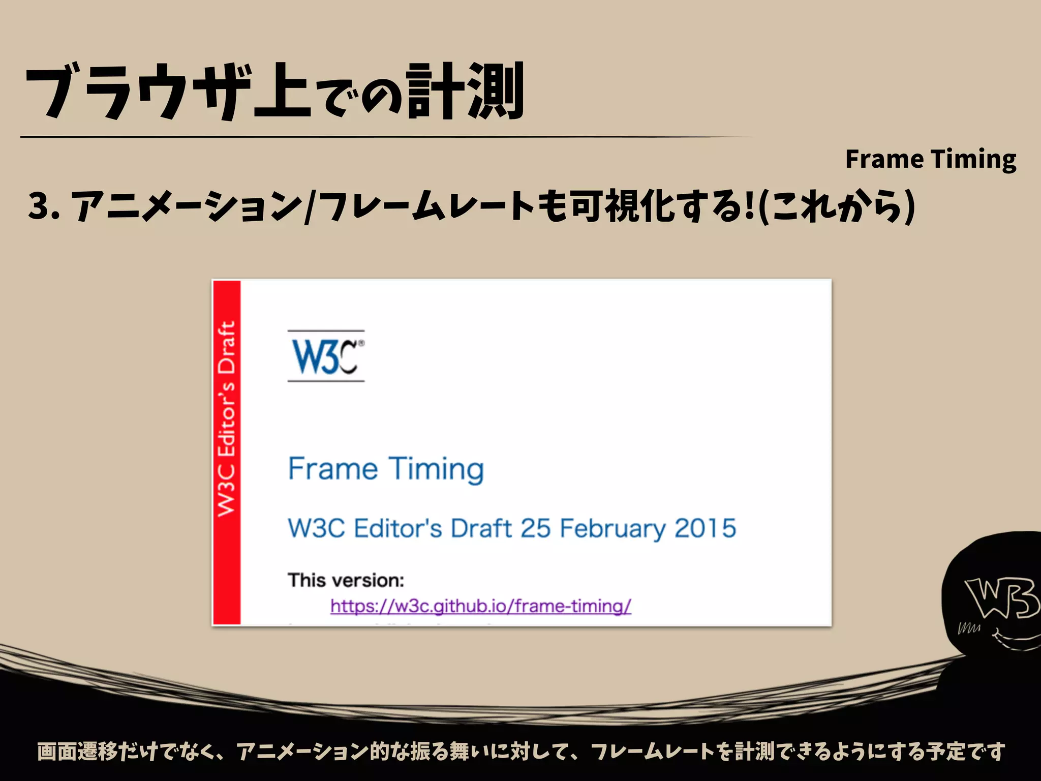 画面遷移だけでなく、アニメーション的な振る舞いに対して、フレームレートを計測できるようにする予定です
ブラウザ上での計測
3. アニメーション/フレームレートも可視化する!(これから)
Frame Timing
 