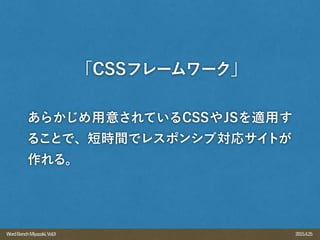 2015.4.25WordBenchMiyazaki,Vol.9
あらかじめ用意されているCSSやJSを適用す
ることで、短時間でレスポンシブ対応サイトが
作れる。
「CSSフレームワーク」
 