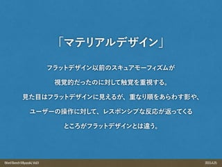 2015.4.25WordBenchMiyazaki,Vol.9
フラットデザイン以前のスキュアモーフィズムが
視覚的だったのに対して触覚を重視する。
見た目はフラットデザインに見えるが、重なり順をあらわす影や、
ユーザーの操作に対して、レスポンシブな反応が返ってくる
ところがフラットデザインとは違う。
「マテリアルデザイン」
 