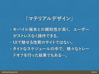 2015.4.25WordBenchMiyazaki,Vol.9
・モバイル端末との親和性が高く、ユーザー
 がストレスなく操作できる。
・UIで魅せる性質のサイトではない。
・タイトなスケジュールの中で、様々なトレー
ドオフを行った結果でもある…。
「マテリアルデザイン」
 