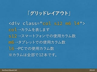 2015.4.25WordBenchMiyazaki,Vol.9
<div class="col s12 m6 l4">
col→カラムを表します
s12→スマートフォンでの使用カラム数
m6→タブレットでの使用カラム数
l6→PCでの使用カラム数
※カラムは全部で12本です。
「グリッドレイアウト」
 
