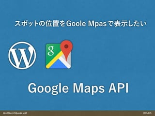 2015.4.25WordBenchMiyazaki,Vol.9
スポットの位置をGoole Mpasで表示したい
Google Maps API
 