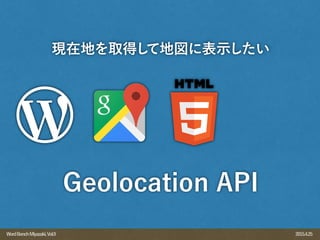 2015.4.25WordBenchMiyazaki,Vol.9
現在地を取得して地図に表示したい
Geolocation API
 
