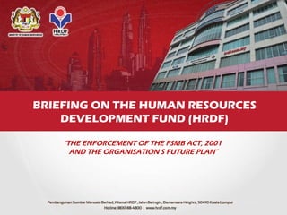 BRIEFING ON THE HUMAN RESOURCES
DEVELOPMENT FUND (HRDF)
“THE ENFORCEMENT OF THE PSMB ACT, 2001
AND THE ORGANISATION’S FUTURE PLAN”
 