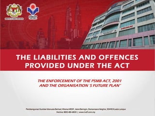 THE LIABILITIES AND OFFENCES
PROVIDED UNDER THE ACT
THE ENFORCEMENT OF THE PSMB ACT, 2001
AND THE ORGANISATION ‘S FUTURE PLAN”
 