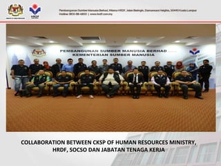 COLLABORATION BETWEEN CKSP OF HUMAN RESOURCES MINISTRY,
HRDF, SOCSO DAN JABATAN TENAGA KERJA
 