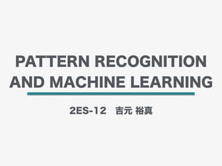 PATTERN RECOGNITION
AND MACHINE LEARNING
2ES-12 吉元 裕真
 