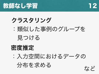 12教師なし学習
など
クラスタリング
：類似した事例のグループを
 見つける
密度推定
：入力空間におけるデータの
 分布を求める
 