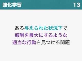 13強化学習
ある与えられた状況下で
報酬を最大にするような
適当な行動を見つける問題
 