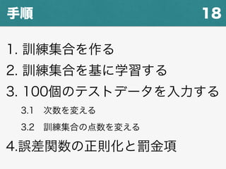 18手順
1. 訓練集合を作る
2. 訓練集合を基に学習する
3. 100個のテストデータを入力する
3.1 次数を変える
3.2 訓練集合の点数を変える
4.誤差関数の正則化と罰金項
 