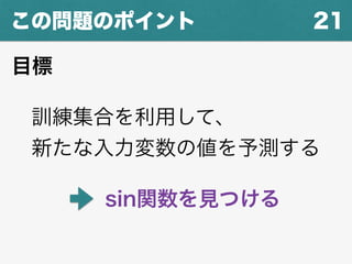 21この問題のポイント
訓練集合を利用して、
新たな入力変数の値を予測する
sin関数を見つける
目標
 
