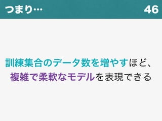 46つまり…
訓練集合のデータ数を増やすほど、
複雑で柔軟なモデルを表現できる
 