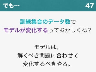 47でも…
訓練集合のデータ数で
モデルが変化するっておかしくね？
モデルは、
解くべき問題に合わせて
変化するべきやろ。
 