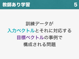 5教師あり学習
訓練データが
入力ベクトルとそれに対応する
目標ベクトルの事例で
構成される問題
 