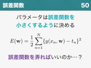 50誤差関数
パラメータは誤差関数を
小さくするように決める
誤差関数を弄ればいいのか…？
E(w) =
1
2
NX
n=1
{y(xn, w) tn}2
 