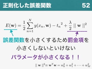E(w) =
1
2
NX
n=1
y(xn, w) tn
2
+
2
|| w ||2
52正則化した誤差関数
誤差関数を小さくするため罰金項を
小さくしないといけない
|| w ||2
⌘ wT
w = w2
0 + w2
1 + · · · + w2
M
パラメータが小さくなる！！
 