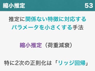 53縮小推定
推定に関係ない特徴に対応する
パラメータを小さくする手法
縮小推定（荷重減衰）
特に2次の正則化は「リッジ回帰」
 